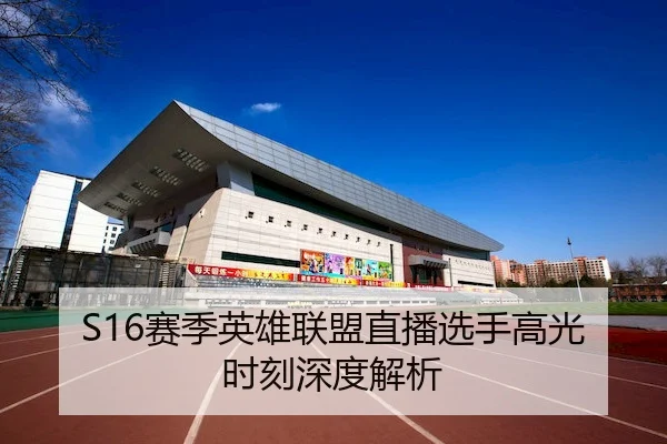 S16赛季英雄联盟直播选手高光时刻深度解析