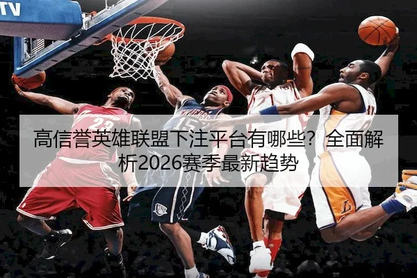 高信誉英雄联盟下注平台有哪些？全面解析2026赛季最新趋势